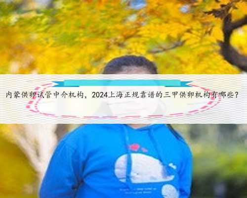 内蒙供卵试管中介机构，2024上海正规靠谱的三甲供卵机构有哪些？